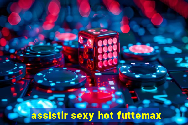 assistir sexy hot futtemax